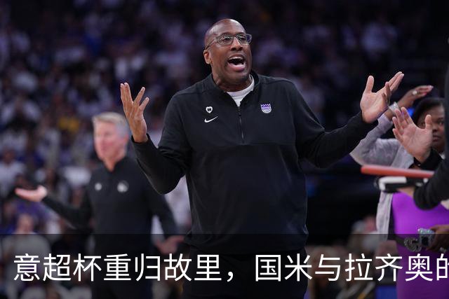 意超杯重归故里，国米与拉齐奥的圣西罗大战即将上演！