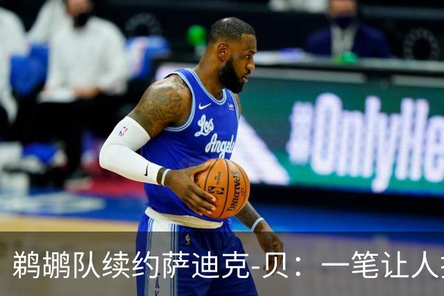 鹈鹕队续约萨迪克-贝：一笔让人挠头的投资？